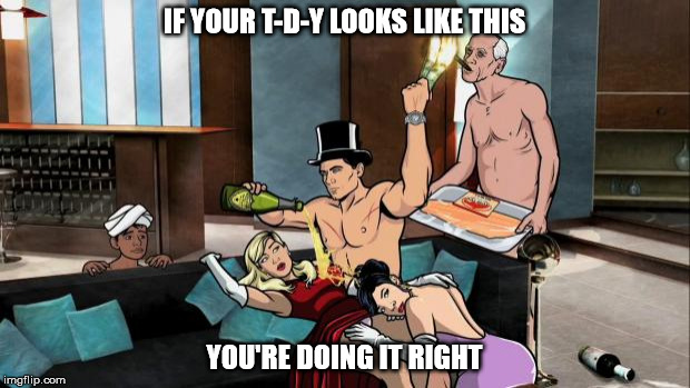 Archer Partying | IF YOUR T-D-Y LOOKS LIKE THIS; YOU'RE DOING IT RIGHT | image tagged in archer partying | made w/ Imgflip meme maker