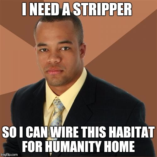 Successful Black Man Meme | I NEED A STRIPPER; SO I CAN WIRE THIS HABITAT FOR HUMANITY HOME | image tagged in memes,successful black man | made w/ Imgflip meme maker