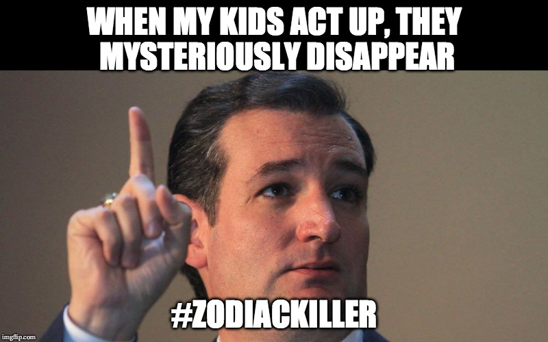 Ted Cruz | WHEN MY KIDS ACT UP, THEY MYSTERIOUSLY DISAPPEAR; #ZODIACKILLER | image tagged in ted cruz | made w/ Imgflip meme maker