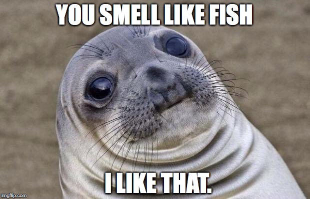 We Should Be Friends | YOU SMELL LIKE FISH; I LIKE THAT. | image tagged in memes,awkward moment sealion,fish,love,cute,funny | made w/ Imgflip meme maker