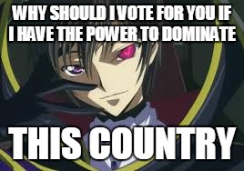 lelouch for leader | WHY SHOULD I VOTE FOR YOU IF I HAVE THE POWER TO DOMINATE; THIS COUNTRY | image tagged in election 2016 | made w/ Imgflip meme maker