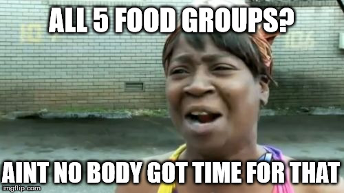 Ain't Nobody Got Time For That Meme | ALL 5 FOOD GROUPS? AINT NO BODY GOT TIME FOR THAT | image tagged in memes,aint nobody got time for that | made w/ Imgflip meme maker