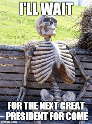Waiting Skeleton Meme | I'LL WAIT; FOR THE NEXT GREAT PRESIDENT FOR COME | image tagged in memes,waiting skeleton | made w/ Imgflip meme maker