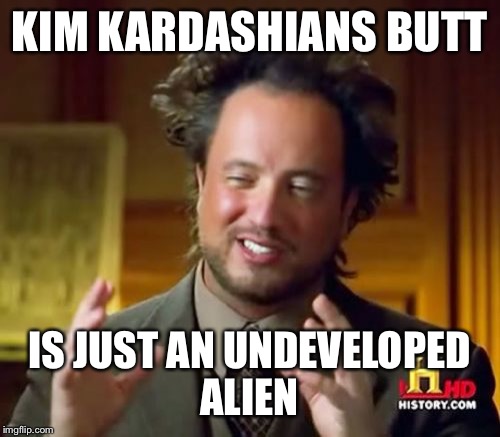 Ancient Aliens Meme | KIM KARDASHIANS BUTT; IS JUST AN UNDEVELOPED ALIEN | image tagged in memes,ancient aliens | made w/ Imgflip meme maker