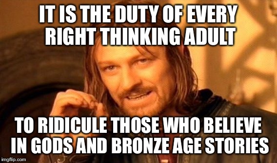 One Does Not Simply Meme | IT IS THE DUTY OF EVERY RIGHT THINKING ADULT; TO RIDICULE THOSE WHO BELIEVE IN GODS AND BRONZE AGE STORIES | image tagged in memes,one does not simply | made w/ Imgflip meme maker