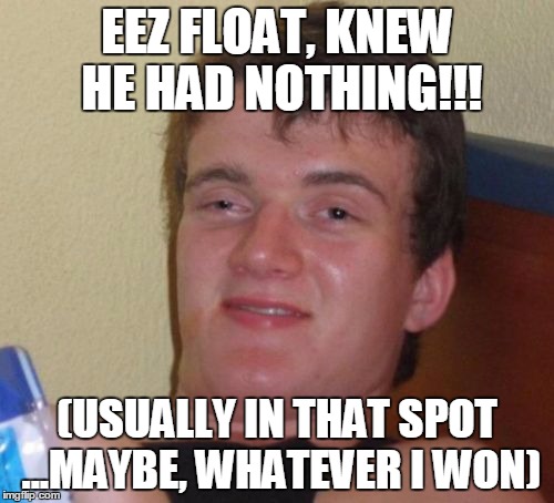 10 Guy Meme | EEZ FLOAT, KNEW HE HAD NOTHING!!! (USUALLY IN THAT SPOT ...MAYBE, WHATEVER I WON) | image tagged in memes,10 guy | made w/ Imgflip meme maker