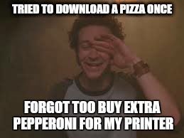 True story | TRIED TO DOWNLOAD A PIZZA ONCE; FORGOT TOO BUY EXTRA PEPPERONI FOR MY PRINTER | image tagged in memes,that 70's show,420,pizza,first world problems | made w/ Imgflip meme maker