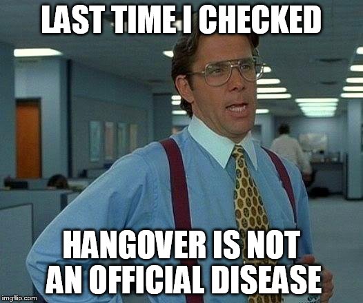 That Would Be Great | LAST TIME I CHECKED; HANGOVER IS NOT AN OFFICIAL DISEASE | image tagged in memes,that would be great | made w/ Imgflip meme maker