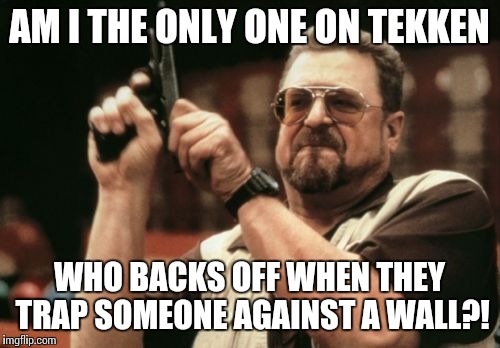 It's no fun trying to play a fighting game when you're relentlessly being bludgeoned against a wall. Seriously. | AM I THE ONLY ONE ON TEKKEN; WHO BACKS OFF WHEN THEY TRAP SOMEONE AGAINST A WALL?! | image tagged in memes,am i the only one around here,tekken | made w/ Imgflip meme maker