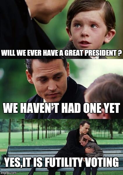 Finding Neverland Meme | WILL WE EVER HAVE A GREAT PRESIDENT ? WE HAVEN'T HAD ONE YET YES,IT IS FUTILITY VOTING | image tagged in memes,finding neverland | made w/ Imgflip meme maker