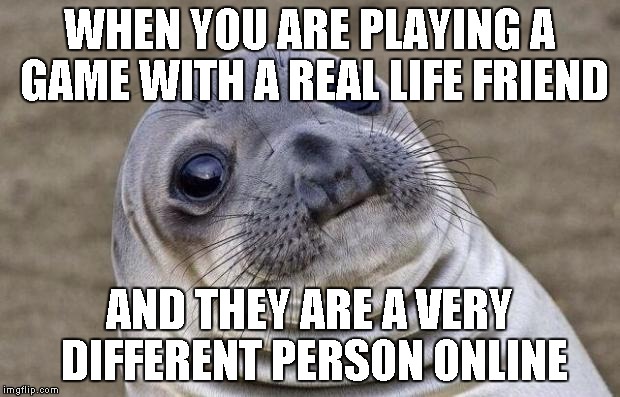 I'll just pretend I didn't hear you say that. | WHEN YOU ARE PLAYING A GAME WITH A REAL LIFE FRIEND; AND THEY ARE A VERY DIFFERENT PERSON ONLINE | image tagged in memes,awkward moment sealion | made w/ Imgflip meme maker