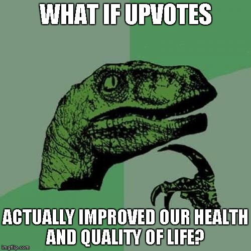 Can you imagine how different the Internet would be?  | WHAT IF UPVOTES; ACTUALLY IMPROVED OUR HEALTH AND QUALITY OF LIFE? | image tagged in memes,philosoraptor | made w/ Imgflip meme maker