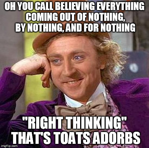 Creepy Condescending Wonka Meme | OH YOU CALL BELIEVING EVERYTHING COMING OUT OF NOTHING, BY NOTHING, AND FOR NOTHING "RIGHT THINKING" THAT'S TOATS ADORBS | image tagged in memes,creepy condescending wonka | made w/ Imgflip meme maker