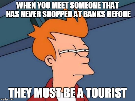Futurama Fry Meme | WHEN YOU MEET SOMEONE THAT HAS NEVER SHOPPED AT BANKS BEFORE; THEY MUST BE A TOURIST | image tagged in memes,futurama fry | made w/ Imgflip meme maker