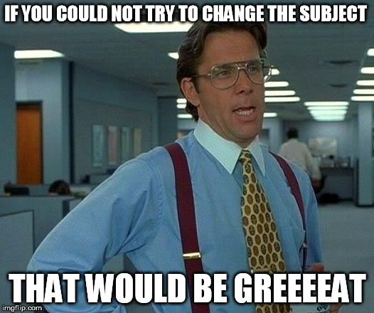 That Would Be Great Meme | IF YOU COULD NOT TRY TO CHANGE THE SUBJECT THAT WOULD BE GREEEEAT | image tagged in memes,that would be great | made w/ Imgflip meme maker