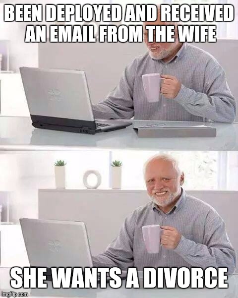 Hide the Pain Harold | BEEN DEPLOYED AND RECEIVED AN EMAIL FROM THE WIFE; SHE WANTS A DIVORCE | image tagged in memes,hide the pain harold | made w/ Imgflip meme maker