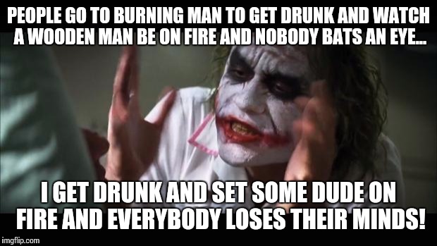And everybody loses their minds | PEOPLE GO TO BURNING MAN TO GET DRUNK AND WATCH A WOODEN MAN BE ON FIRE AND NOBODY BATS AN EYE... I GET DRUNK AND SET SOME DUDE ON FIRE AND EVERYBODY LOSES THEIR MINDS! | image tagged in memes,and everybody loses their minds | made w/ Imgflip meme maker