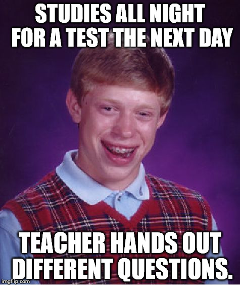 Bad Luck Brian | STUDIES ALL NIGHT FOR A TEST THE NEXT DAY; TEACHER HANDS OUT DIFFERENT QUESTIONS. | image tagged in memes,bad luck brian | made w/ Imgflip meme maker