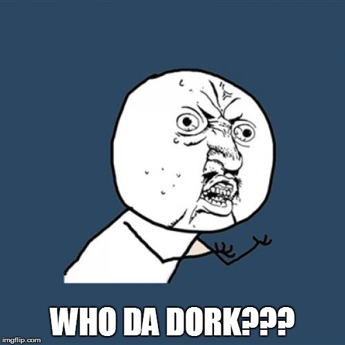 Y U No Meme | WHO DA DORK??? | image tagged in memes,y u no | made w/ Imgflip meme maker