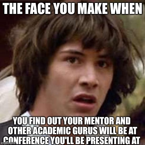 Conspiracy Keanu | THE FACE YOU MAKE WHEN; YOU FIND OUT YOUR MENTOR AND OTHER ACADEMIC GURUS WILL BE AT CONFERENCE YOU'LL BE PRESENTING AT | image tagged in memes,conspiracy keanu | made w/ Imgflip meme maker