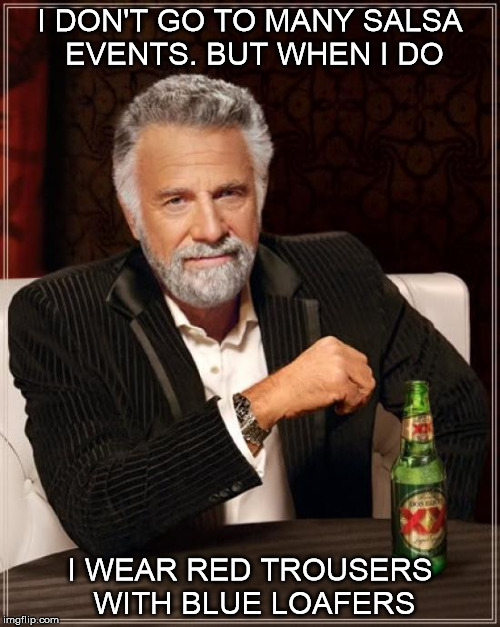 The Most Interesting Man In The World | I DON'T GO TO MANY SALSA EVENTS. BUT WHEN I DO; I WEAR RED TROUSERS WITH BLUE LOAFERS | image tagged in memes,the most interesting man in the world | made w/ Imgflip meme maker