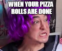 When your pizza rolls are done | WHEN YOUR PIZZA ROLLS ARE DONE | image tagged in funny,dank,w33d,xd,filthyfranku | made w/ Imgflip meme maker