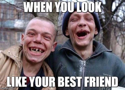 Ugly Twins Meme | WHEN YOU LOOK; LIKE YOUR BEST FRIEND | image tagged in memes,ugly twins | made w/ Imgflip meme maker