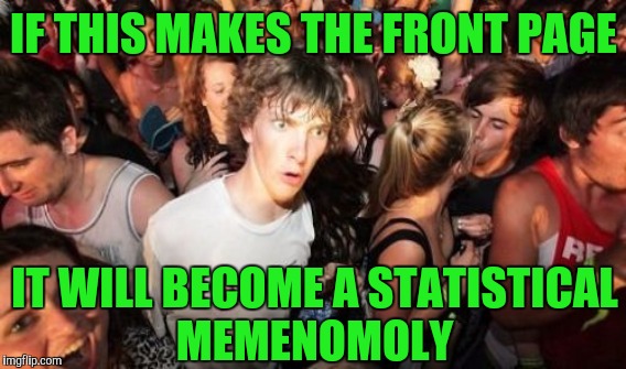 IF THIS MAKES THE FRONT PAGE IT WILL BECOME A STATISTICAL MEMENOMOLY | made w/ Imgflip meme maker