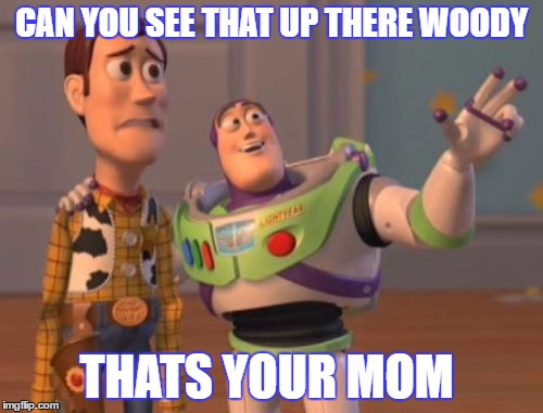 X, X Everywhere Meme | CAN YOU SEE THAT UP THERE WOODY; THATS YOUR MOM | image tagged in memes,x x everywhere | made w/ Imgflip meme maker
