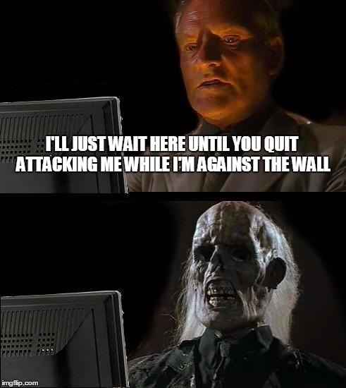 I'll Just Wait Here Meme | I'LL JUST WAIT HERE UNTIL YOU QUIT ATTACKING ME WHILE I'M AGAINST THE WALL | image tagged in memes,ill just wait here | made w/ Imgflip meme maker