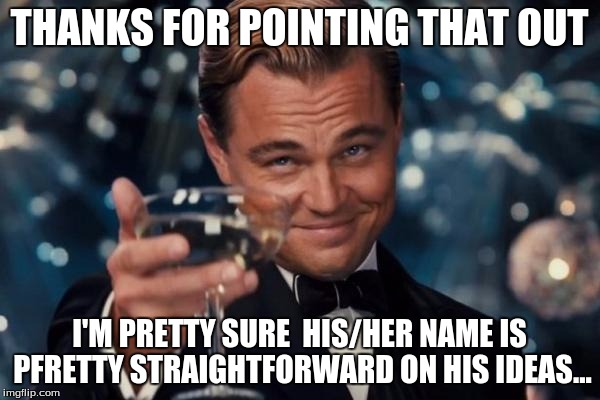 Leonardo Dicaprio Cheers Meme | THANKS FOR POINTING THAT OUT I'M PRETTY SURE  HIS/HER NAME IS PFRETTY STRAIGHTFORWARD ON HIS IDEAS... | image tagged in memes,leonardo dicaprio cheers | made w/ Imgflip meme maker