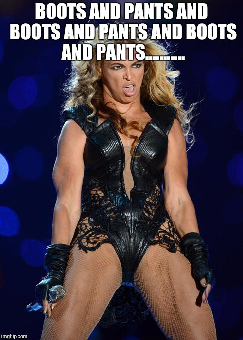 Ermahgerd Beyonce Meme | BOOTS AND PANTS AND BOOTS AND PANTS AND BOOTS AND PANTS........... | image tagged in memes,ermahgerd beyonce | made w/ Imgflip meme maker