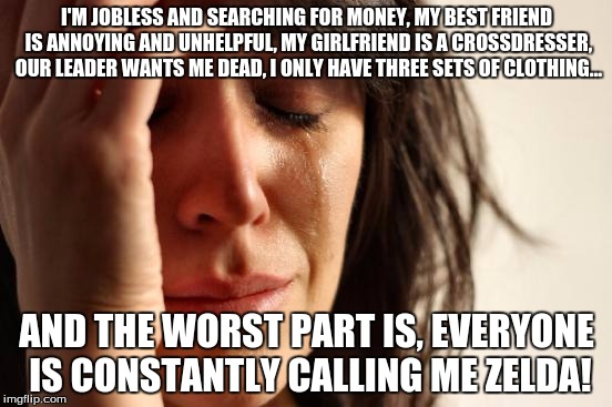 First World Problems | I'M JOBLESS AND SEARCHING FOR MONEY, MY BEST FRIEND IS ANNOYING AND UNHELPFUL, MY GIRLFRIEND IS A CROSSDRESSER, OUR LEADER WANTS ME DEAD, I ONLY HAVE THREE SETS OF CLOTHING... AND THE WORST PART IS, EVERYONE IS CONSTANTLY CALLING ME ZELDA! | image tagged in memes,first world problems | made w/ Imgflip meme maker