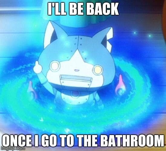 I'll be back | I'LL BE BACK; ONCE I GO TO THE BATHROOM | image tagged in i'll be back,robonyan,bathroom,i gotta go | made w/ Imgflip meme maker