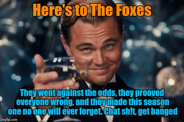 Leonardo Dicaprio Cheers Meme | Here's to The Foxes They went against the odds, they prooved everyone wrong, and they made this season one no one will ever forget. Chat sh! | image tagged in memes,leonardo dicaprio cheers | made w/ Imgflip meme maker