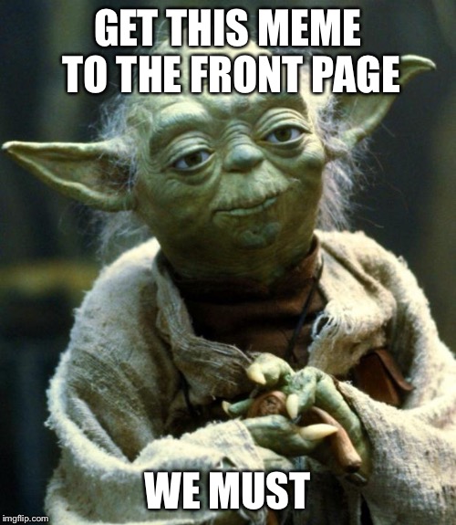 Star Wars Yoda Meme | GET THIS MEME TO THE FRONT PAGE WE MUST | image tagged in memes,star wars yoda | made w/ Imgflip meme maker