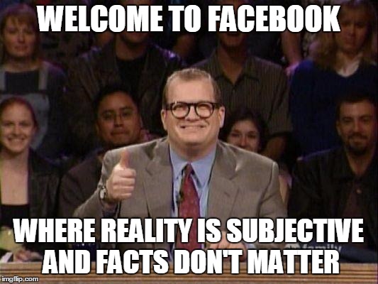 Drew Carey  | WELCOME TO FACEBOOK; WHERE REALITY IS SUBJECTIVE AND FACTS DON'T MATTER | image tagged in drew carey | made w/ Imgflip meme maker
