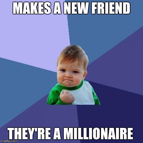 Success Kid Meme | MAKES A NEW FRIEND; THEY'RE A MILLIONAIRE | image tagged in memes,success kid | made w/ Imgflip meme maker