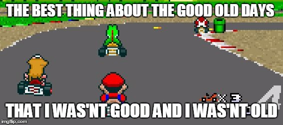 THE BEST THING ABOUT THE GOOD OLD DAYS; THAT I WAS'NT GOOD AND I WAS'NT OLD | image tagged in mario | made w/ Imgflip meme maker