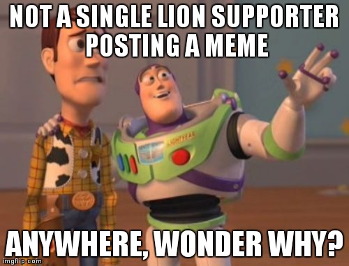 X, X Everywhere | NOT A SINGLE LION SUPPORTER POSTING A MEME; ANYWHERE, WONDER WHY? | image tagged in memes,x x everywhere,lions,super rugby | made w/ Imgflip meme maker