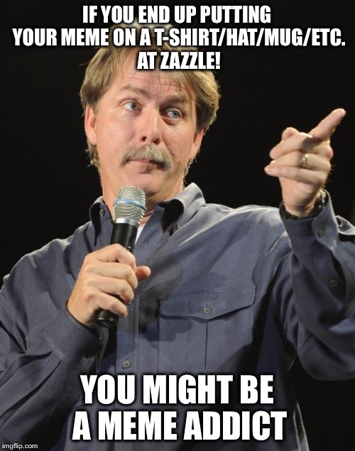 Jeff Foxworthy | IF YOU END UP PUTTING YOUR MEME ON A T-SHIRT/HAT/MUG/ETC. AT ZAZZLE! YOU MIGHT BE A MEME ADDICT | image tagged in jeff foxworthy | made w/ Imgflip meme maker
