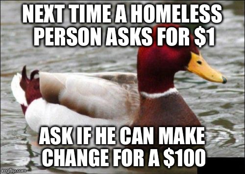 Malicious Advice Mallard Meme | NEXT TIME A HOMELESS PERSON ASKS FOR $1; ASK IF HE CAN MAKE CHANGE FOR A $100 | image tagged in memes,malicious advice mallard | made w/ Imgflip meme maker