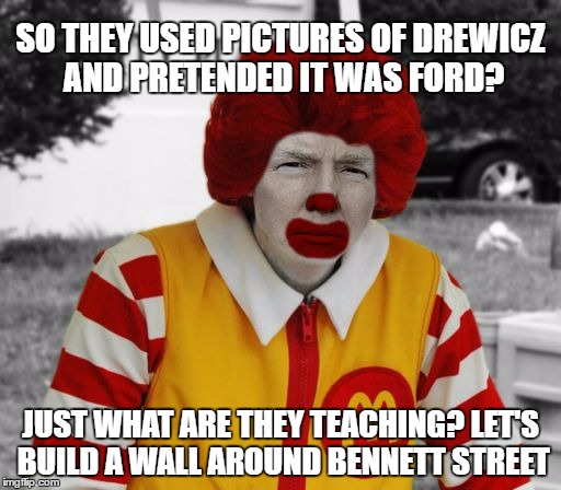 MIGHT BE WORTH PAYING FOR | SO THEY USED PICTURES OF DREWICZ AND PRETENDED IT WAS FORD? JUST WHAT ARE THEY TEACHING? LET'S BUILD A WALL AROUND BENNETT STREET | image tagged in ronald mcdonald trump | made w/ Imgflip meme maker