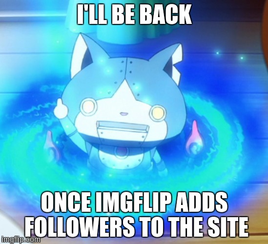 I'll be back | I'LL BE BACK; ONCE IMGFLIP ADDS FOLLOWERS TO THE SITE | image tagged in i'll be back,robonyan,imgflip,followers,yo-kai watch | made w/ Imgflip meme maker