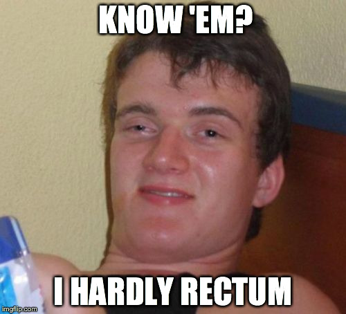 10 Guy | KNOW 'EM? I HARDLY RECTUM | image tagged in memes,10 guy | made w/ Imgflip meme maker