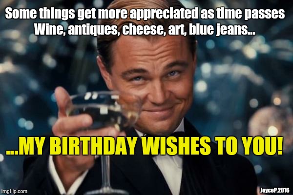 Leonardo Dicaprio Cheers Meme | Some things get more appreciated as time passes; Wine, antiques, cheese, art, blue jeans... ...MY BIRTHDAY WISHES TO YOU! JoyceP.2016 | image tagged in memes,leonardo dicaprio cheers | made w/ Imgflip meme maker