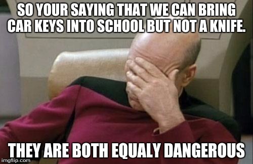 Captain Picard Facepalm | SO YOUR SAYING THAT WE CAN BRING CAR KEYS INTO SCHOOL BUT NOT A KNIFE. THEY ARE BOTH EQUALY DANGEROUS | image tagged in memes,captain picard facepalm | made w/ Imgflip meme maker
