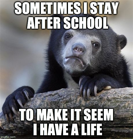 Confession Bear | SOMETIMES I STAY AFTER SCHOOL; TO MAKE IT SEEM I HAVE A LIFE | image tagged in memes,confession bear | made w/ Imgflip meme maker