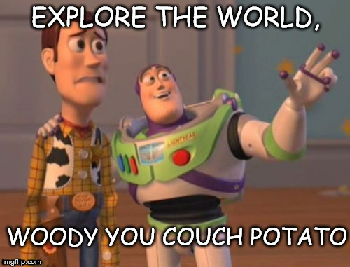 X, X Everywhere Meme | EXPLORE THE WORLD, WOODY YOU COUCH POTATO | image tagged in memes,x x everywhere | made w/ Imgflip meme maker