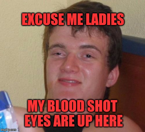 10 Guy Meme | EXCUSE ME LADIES; MY BLOOD SHOT EYES ARE UP HERE | image tagged in memes,10 guy | made w/ Imgflip meme maker